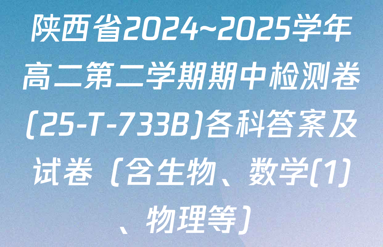 陕西省2024~2025学年高二第二学期期中检测卷(25-T-733B)各科答案及试卷（含生物、数学(1)、物理等）