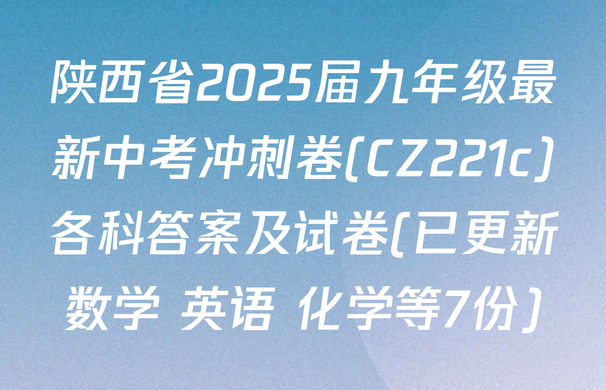 陕西省2025届九年级最新中考冲刺卷(CZ221c)各科答案及试卷(已更新数学 英语 化学等7份)