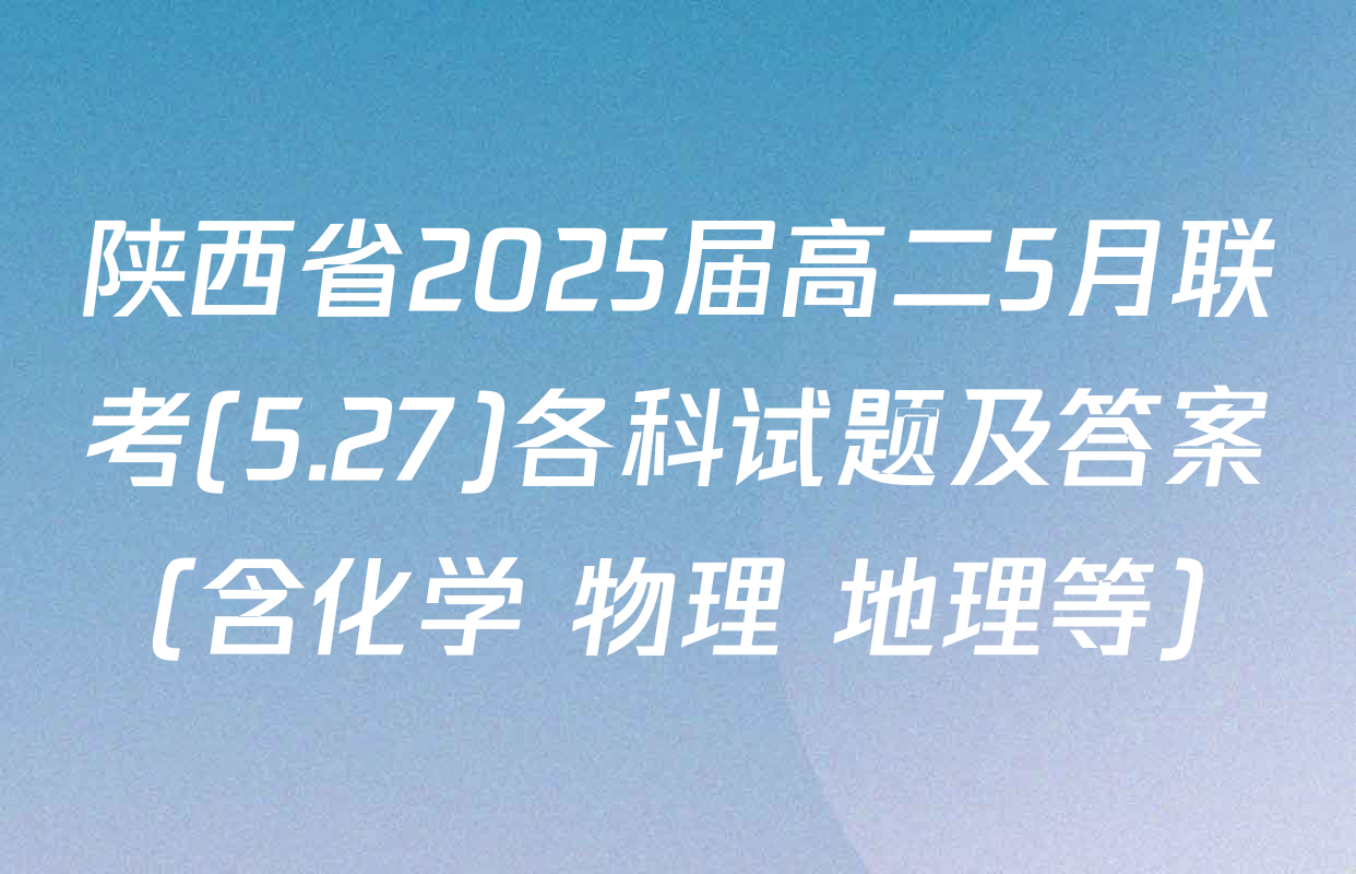 陕西省2025届高二5月联考(5.27)各科试题及答案（含化学 物理 地理等）