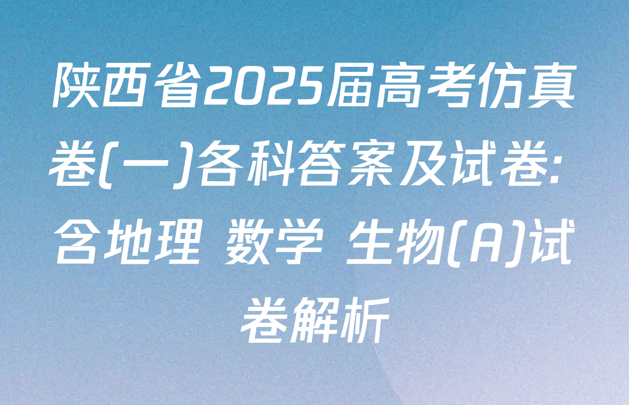 陕西省2025届高考仿真卷(一)各科答案及试卷: 含地理 数学 生物(A)试卷解析