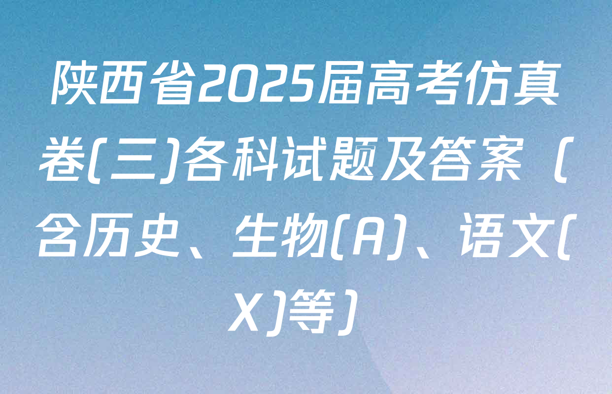 陕西省2025届高考仿真卷(三)各科试题及答案（含历史、生物(A)、语文(X)等）