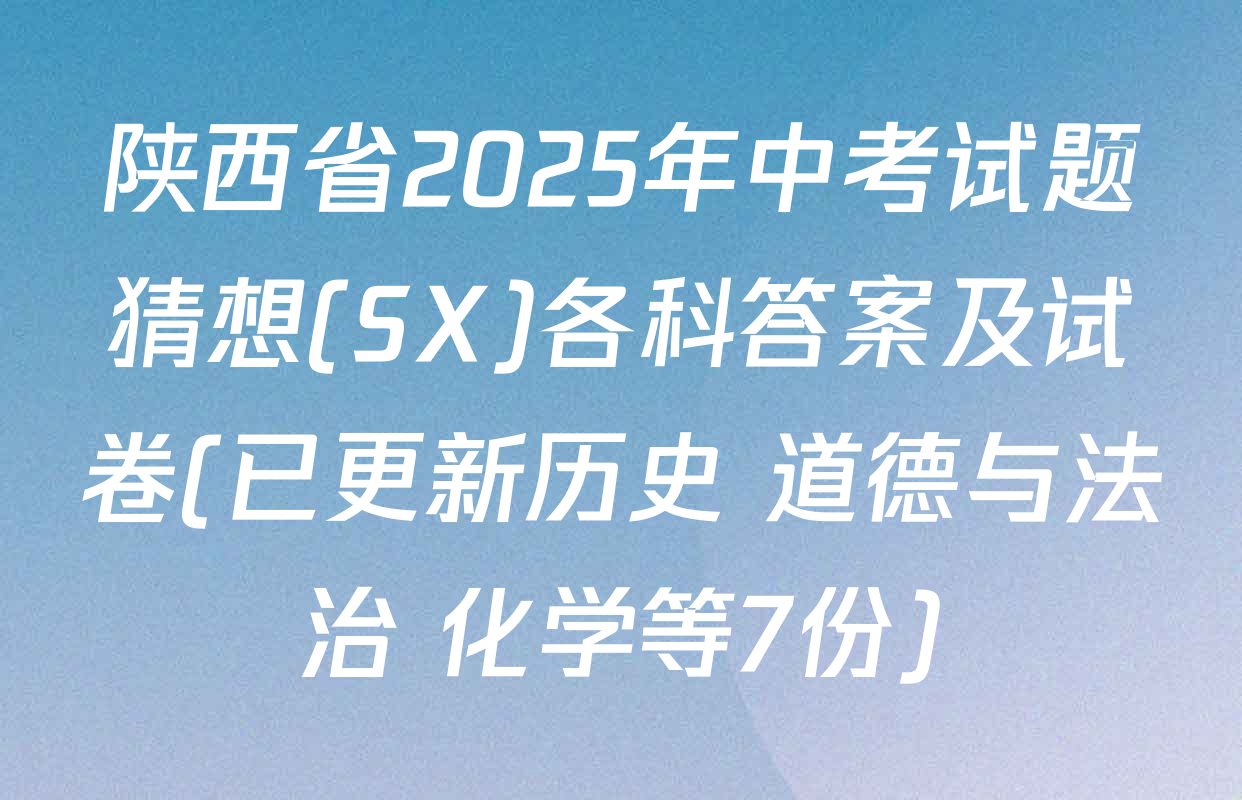 陕西省2025年中考试题猜想(SX)各科答案及试卷(已更新历史 道德与法治 化学等7份)