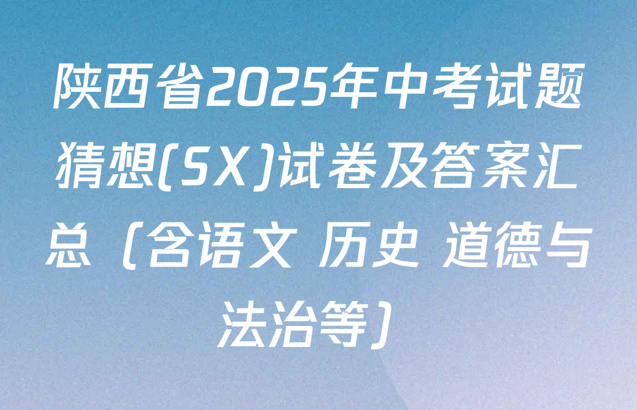 陕西省2025年中考试题猜想(SX)试卷及答案汇总（含语文 历史 道德与法治等）