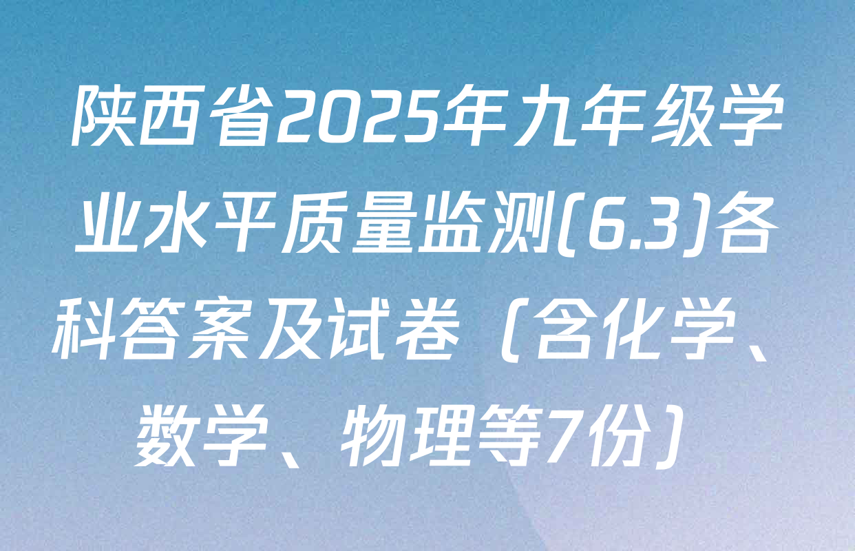 陕西省2025年九年级学业水平质量监测(6.3)各科答案及试卷（含化学、数学、物理等7份）