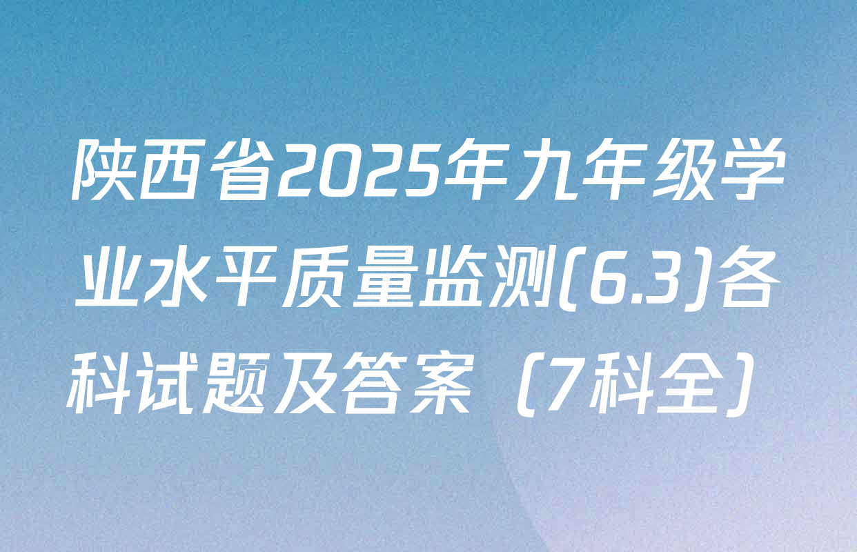 陕西省2025年九年级学业水平质量监测(6.3)各科试题及答案（7科全）
