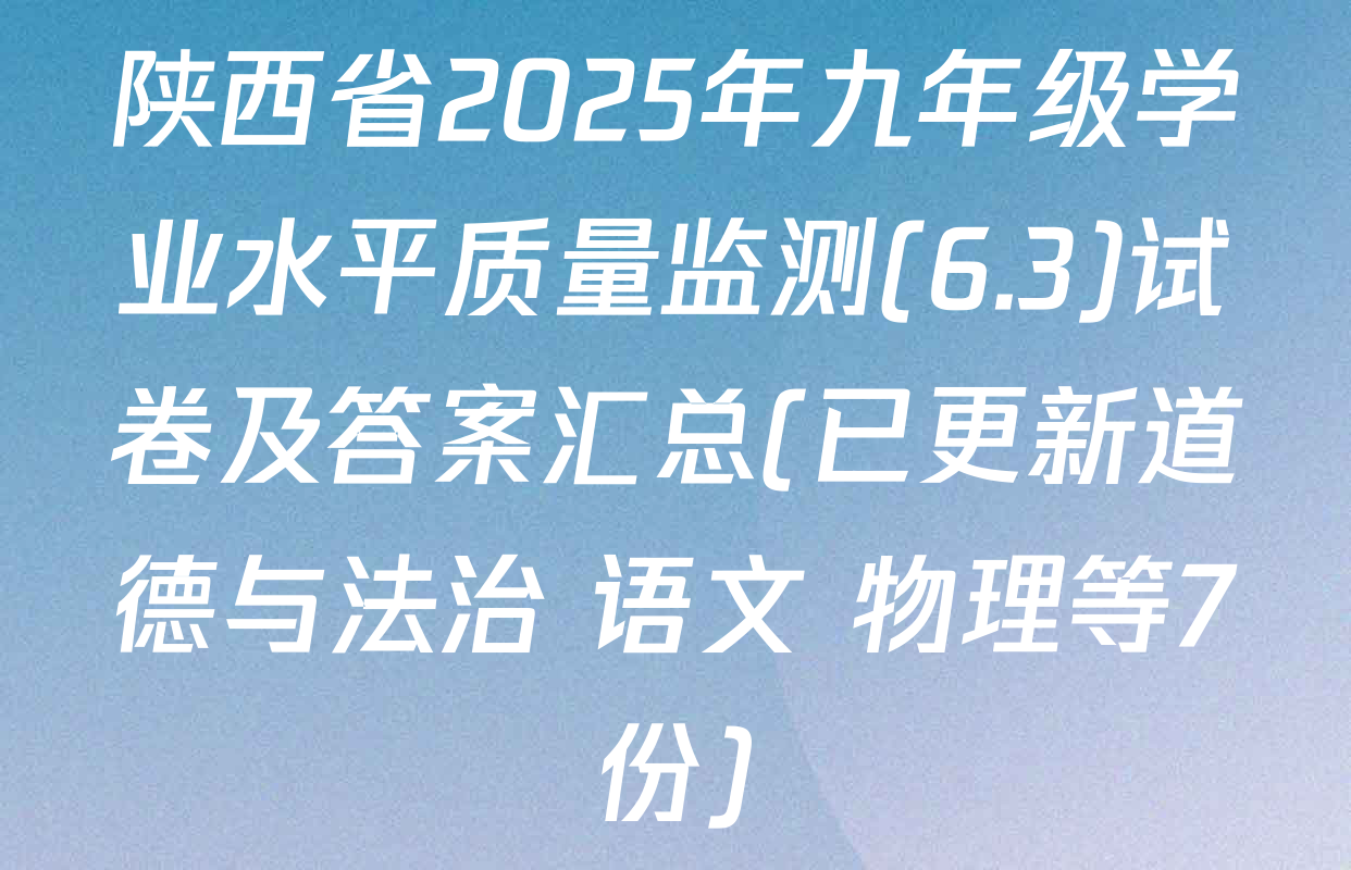 陕西省2025年九年级学业水平质量监测(6.3)试卷及答案汇总(已更新道德与法治 语文 物理等7份)