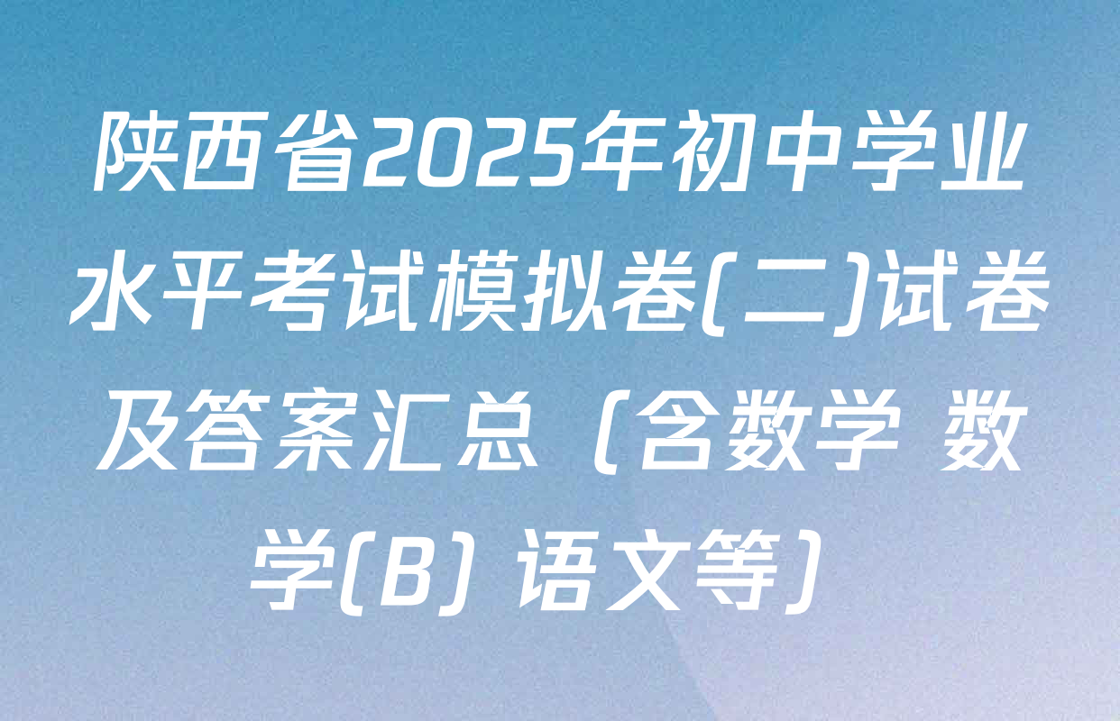 陕西省2025年初中学业水平考试模拟卷(二)试卷及答案汇总（含数学 数学(B) 语文等）
