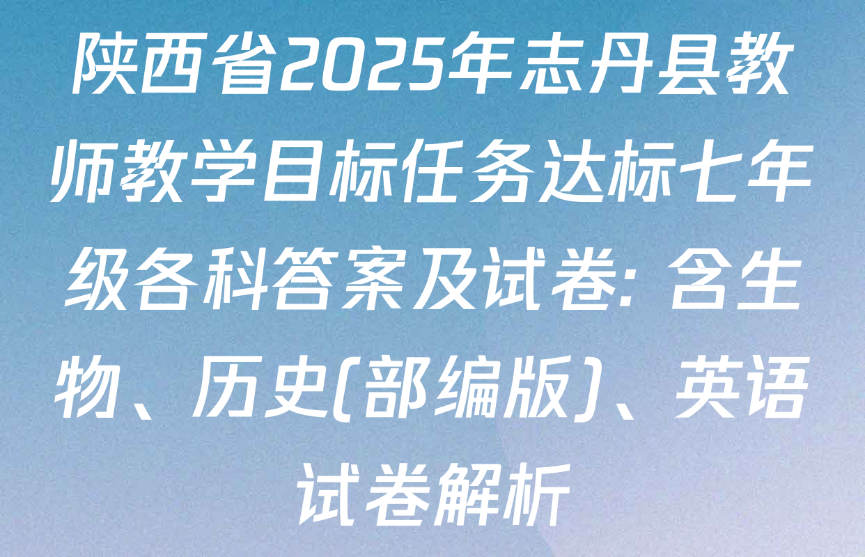陕西省2025年志丹县教师教学目标任务达标七年级各科答案及试卷: 含生物、历史(部编版)、英语试卷解析
