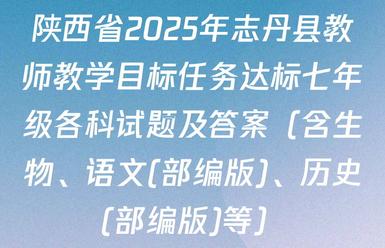 陕西省2025年志丹县教师教学目标任务达标七年级各科试题及答案（含生物、语文(部编版)、历史(部编版)等）
