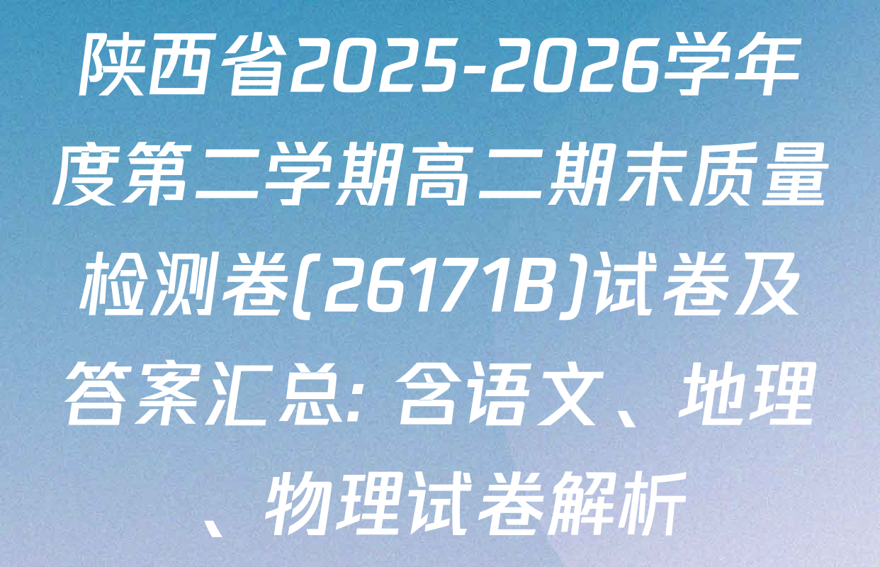 陕西省2025-2026学年度第二学期高二期末质量检测卷(26171B)试卷及答案汇总: 含语文、地理、物理试卷解析