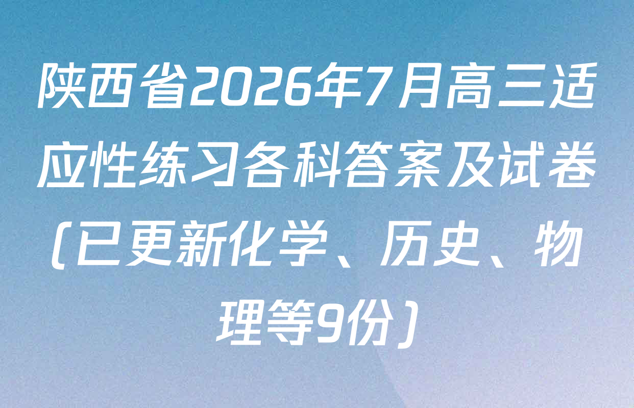 陕西省2026年7月高三适应性练习各科答案及试卷(已更新化学、历史、物理等9份)