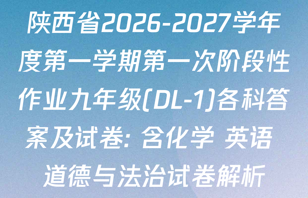 陕西省2026-2027学年度第一学期第一次阶段性作业九年级(DL-1)各科答案及试卷: 含化学 英语 道德与法治试卷解析
