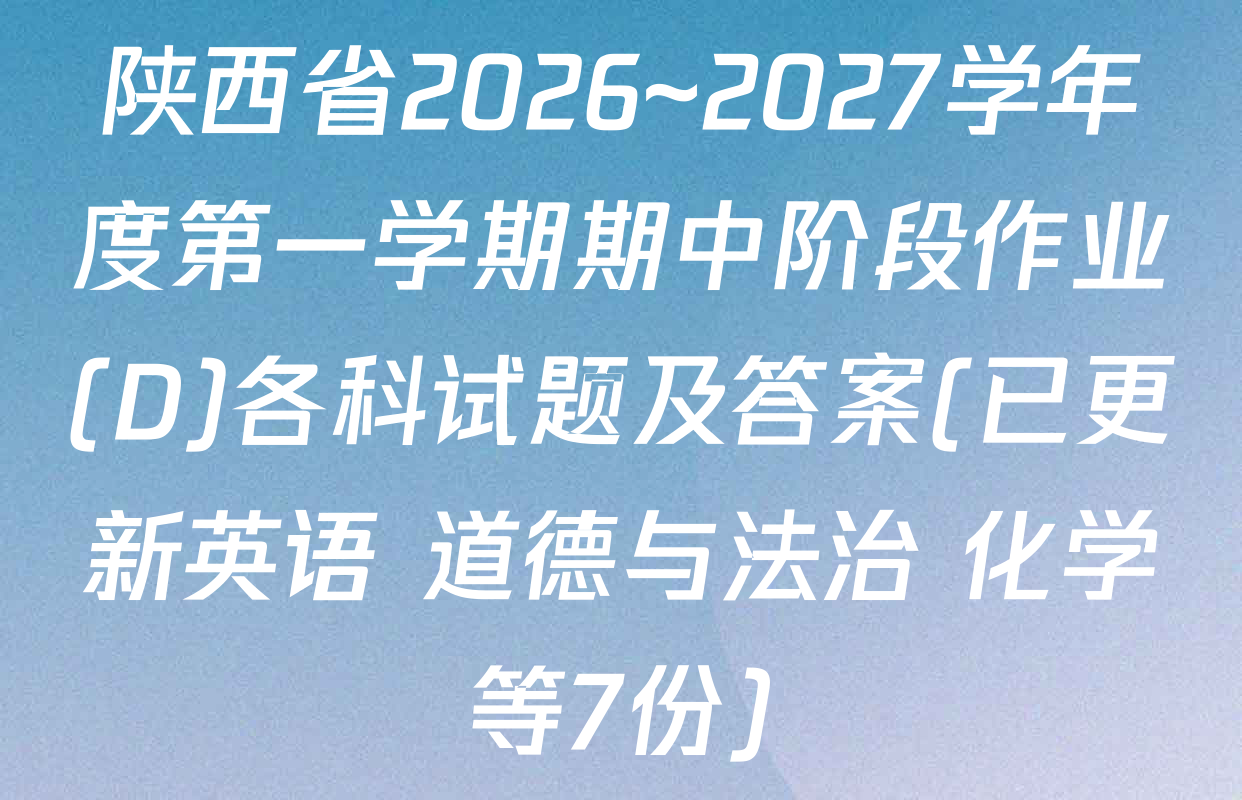 陕西省2026~2027学年度第一学期期中阶段作业(D)各科试题及答案(已更新英语 道德与法治 化学等7份)