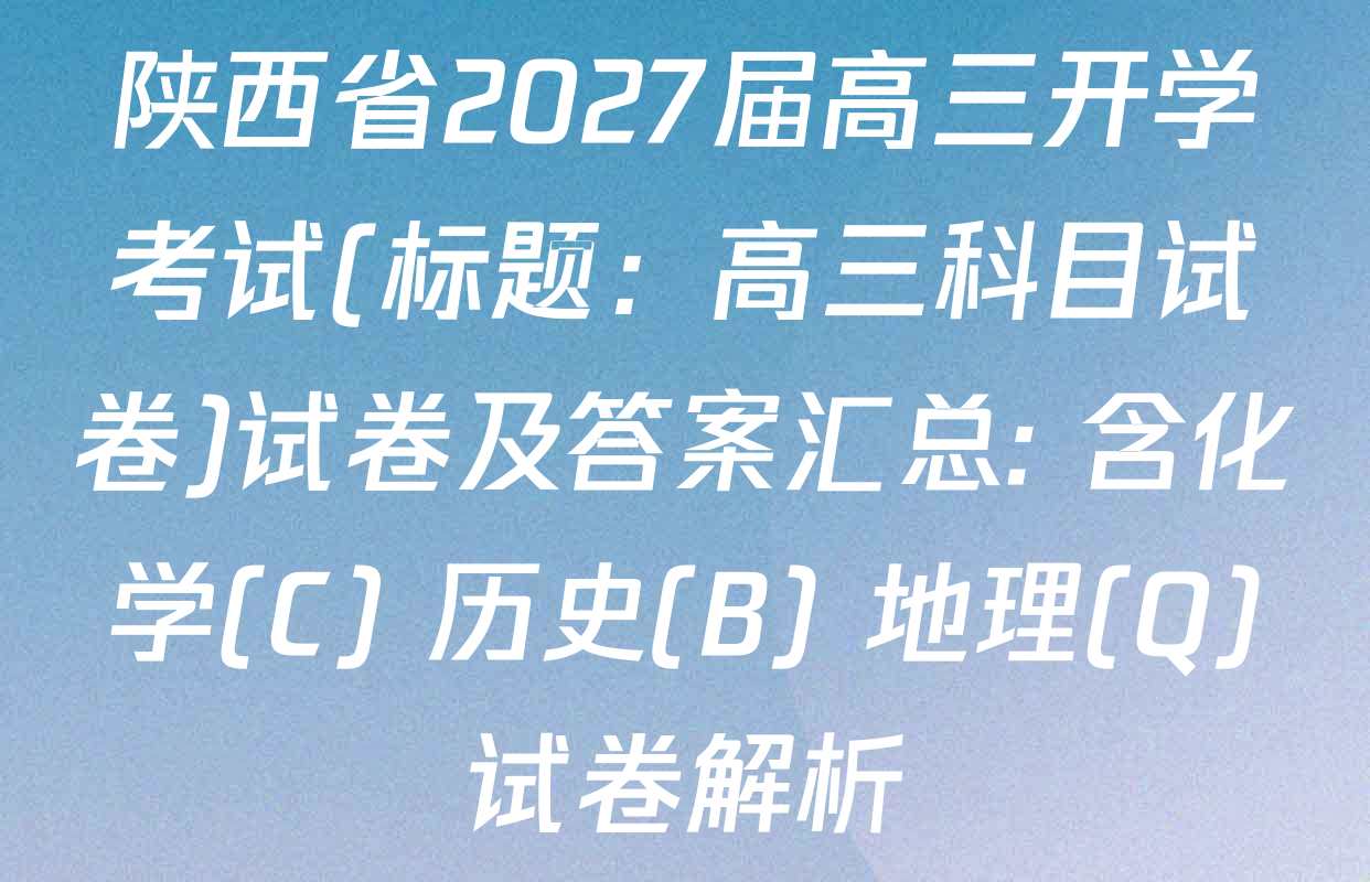 陕西省2027届高三开学考试(标题：高三科目试卷)试卷及答案汇总: 含化学(C) 历史(B) 地理(Q)试卷解析