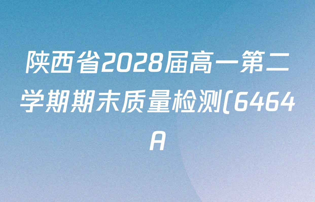 陕西省2028届高一第二学期期末质量检测(6464A)各科答案及试卷(含地理、政治、数学等9份) 陕西省2028届高一第二学期期末质量检测(6464A)各科答案及试卷(含地理、政治、数学等9份)