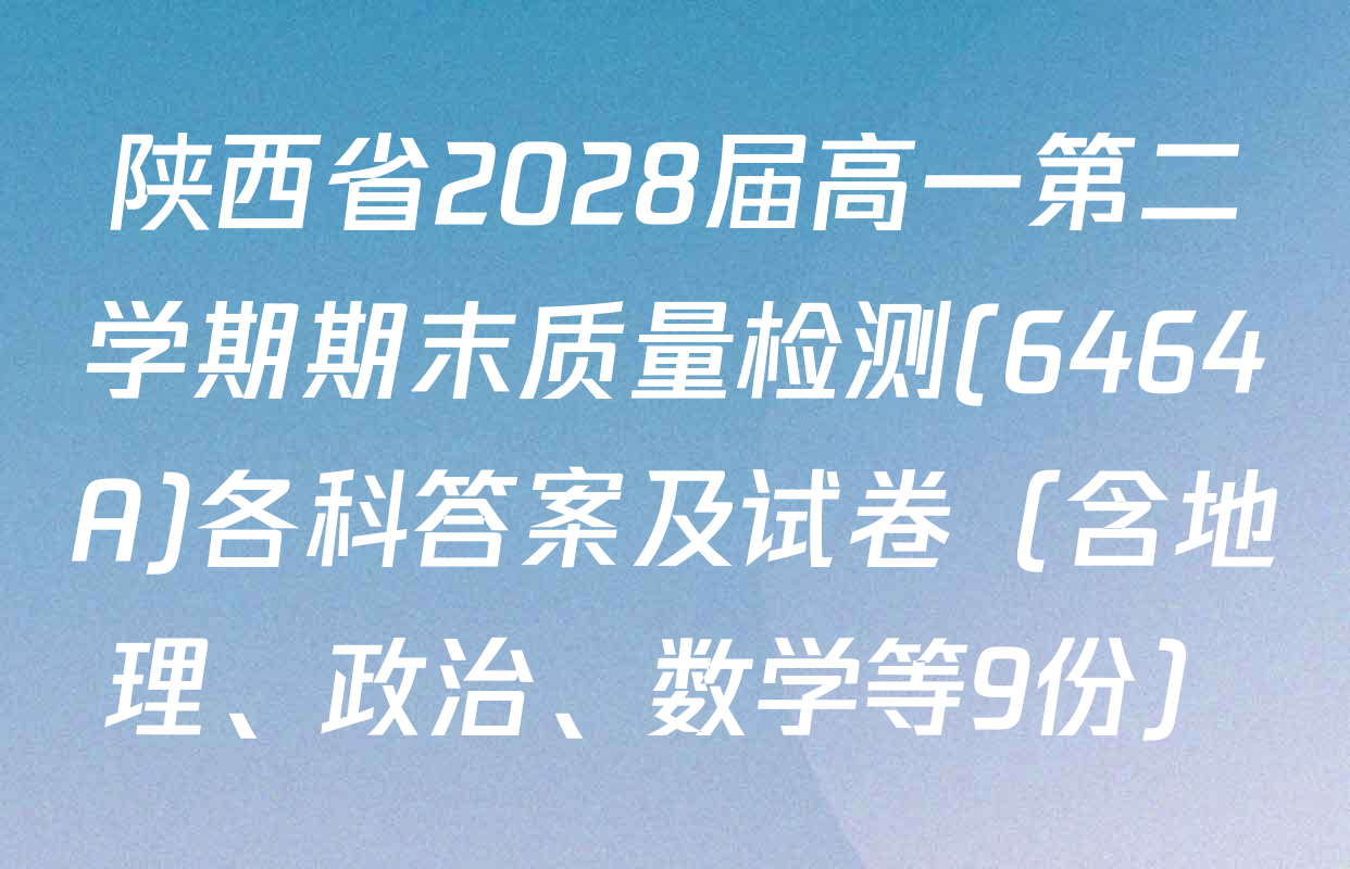 陕西省2028届高一第二学期期末质量检测(6464A)各科答案及试卷（含地理、政治、数学等9份）