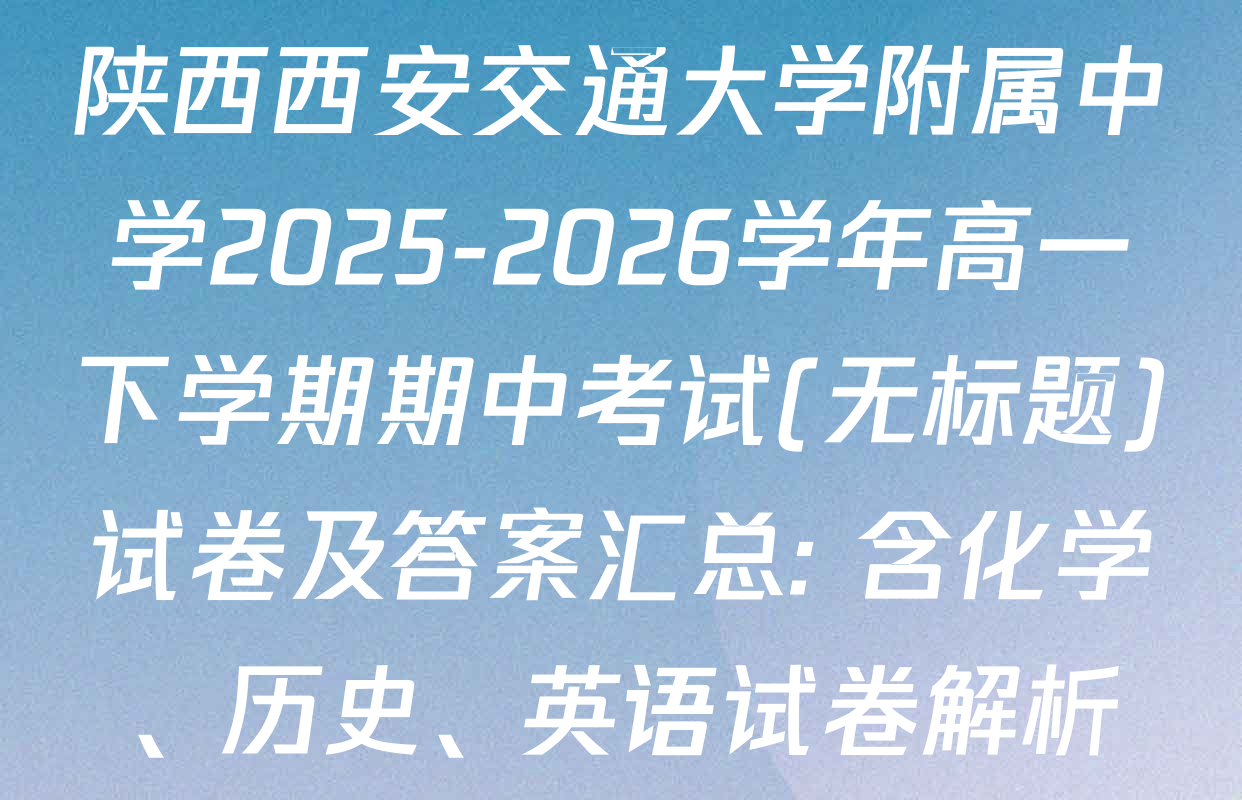 陕西西安交通大学附属中学2025-2026学年高一下学期期中考试(无标题)试卷及答案汇总: 含化学、历史、英语试卷解析