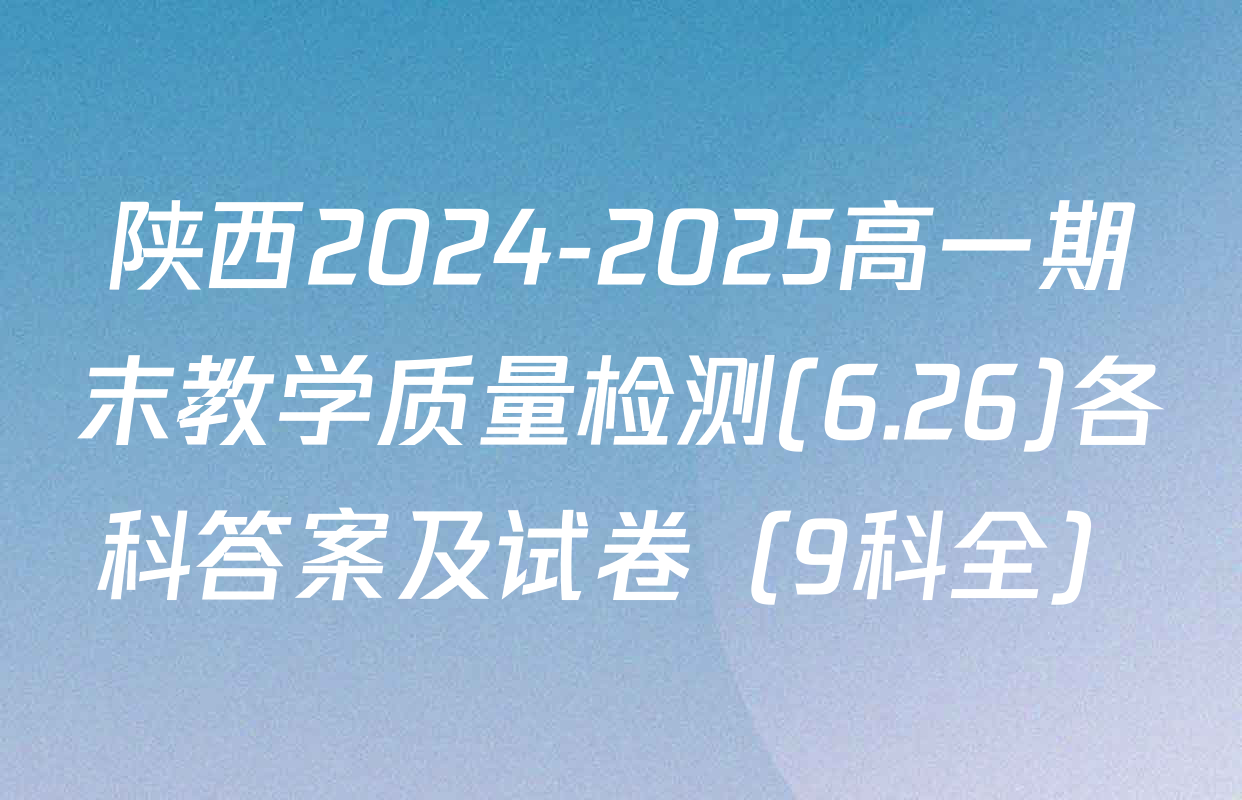 陕西2024-2025高一期末教学质量检测(6.26)各科答案及试卷（9科全）