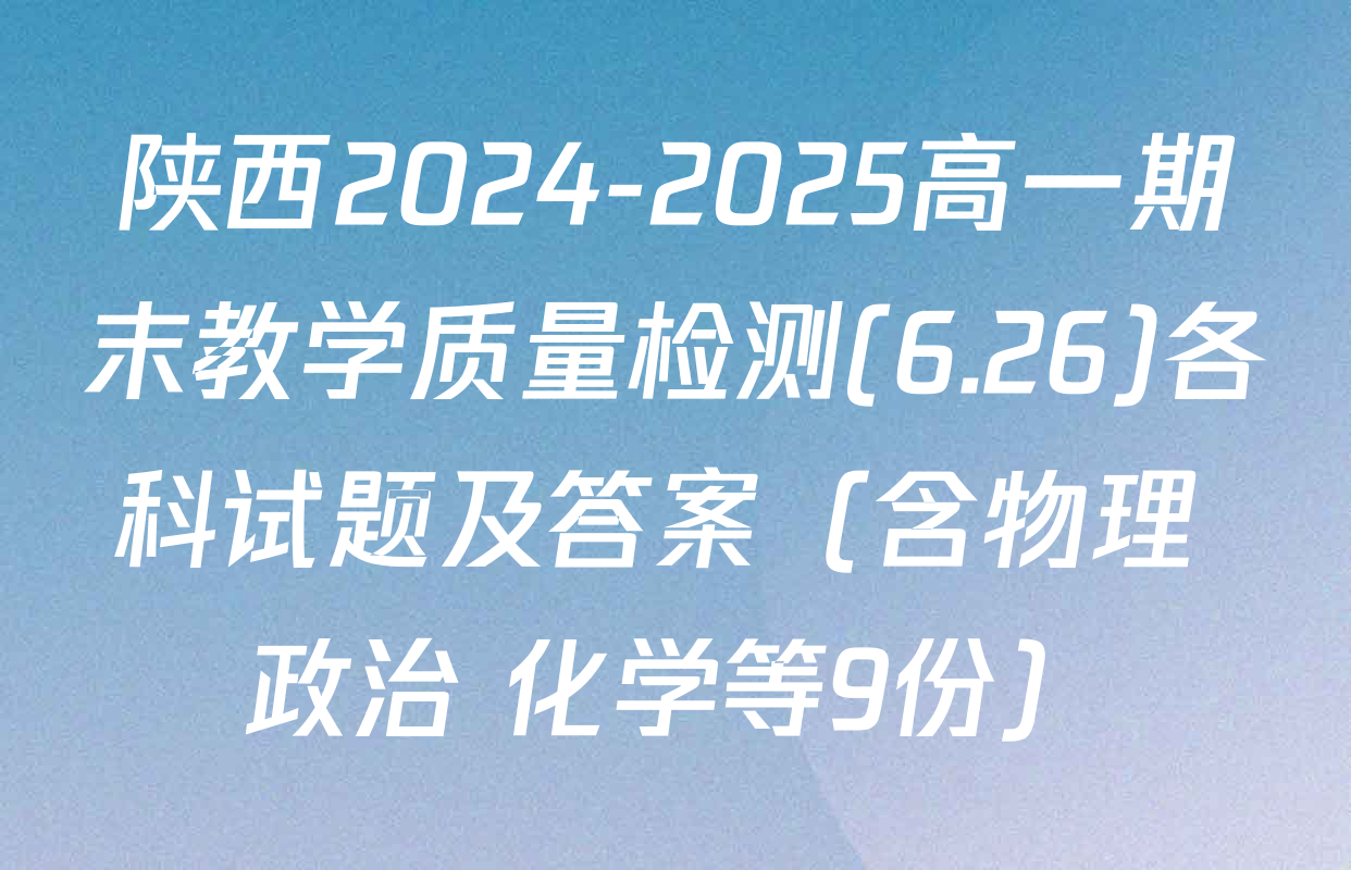 陕西2024-2025高一期末教学质量检测(6.26)各科试题及答案（含物理 政治 化学等9份）