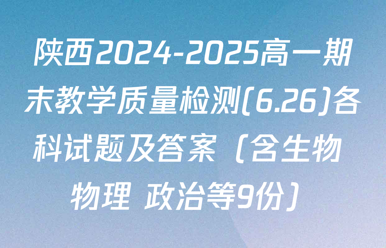 陕西2024-2025高一期末教学质量检测(6.26)各科试题及答案（含生物 物理 政治等9份）