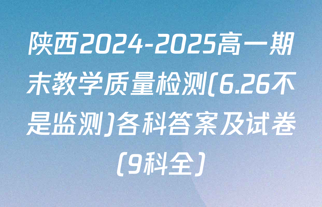 陕西2024-2025高一期末教学质量检测(6.26不是监测)各科答案及试卷（9科全）