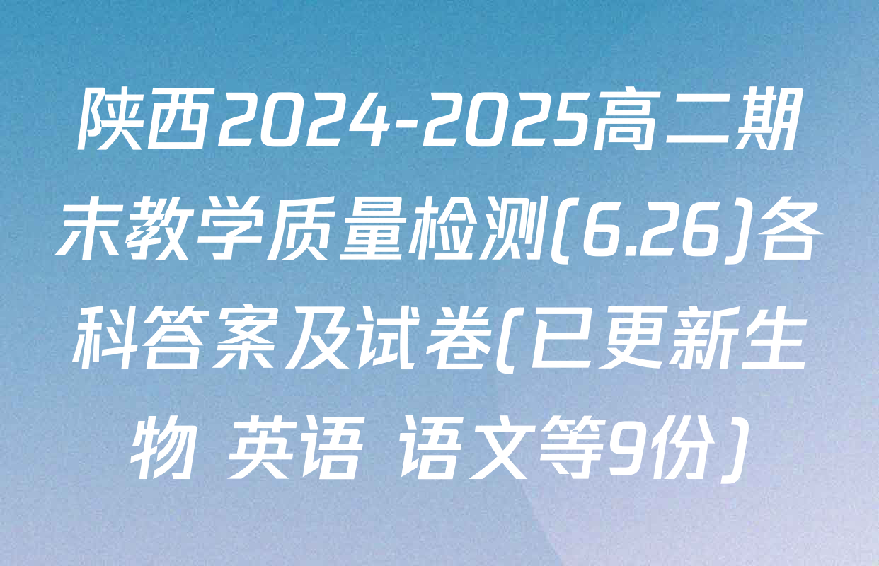 陕西2024-2025高二期末教学质量检测(6.26)各科答案及试卷(已更新生物 英语 语文等9份)