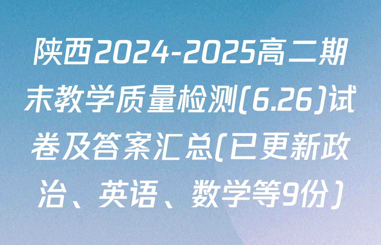 陕西2024-2025高二期末教学质量检测(6.26)试卷及答案汇总(已更新政治、英语、数学等9份)