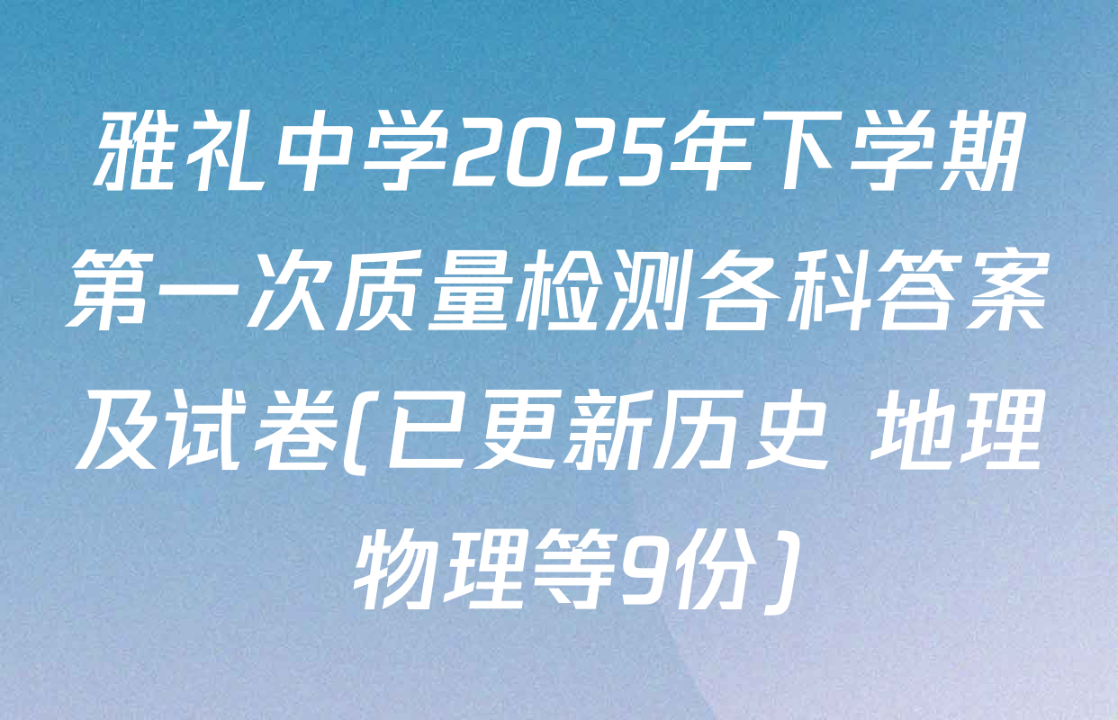 雅礼中学2025年下学期第一次质量检测各科答案及试卷(已更新历史 地理 物理等9份)