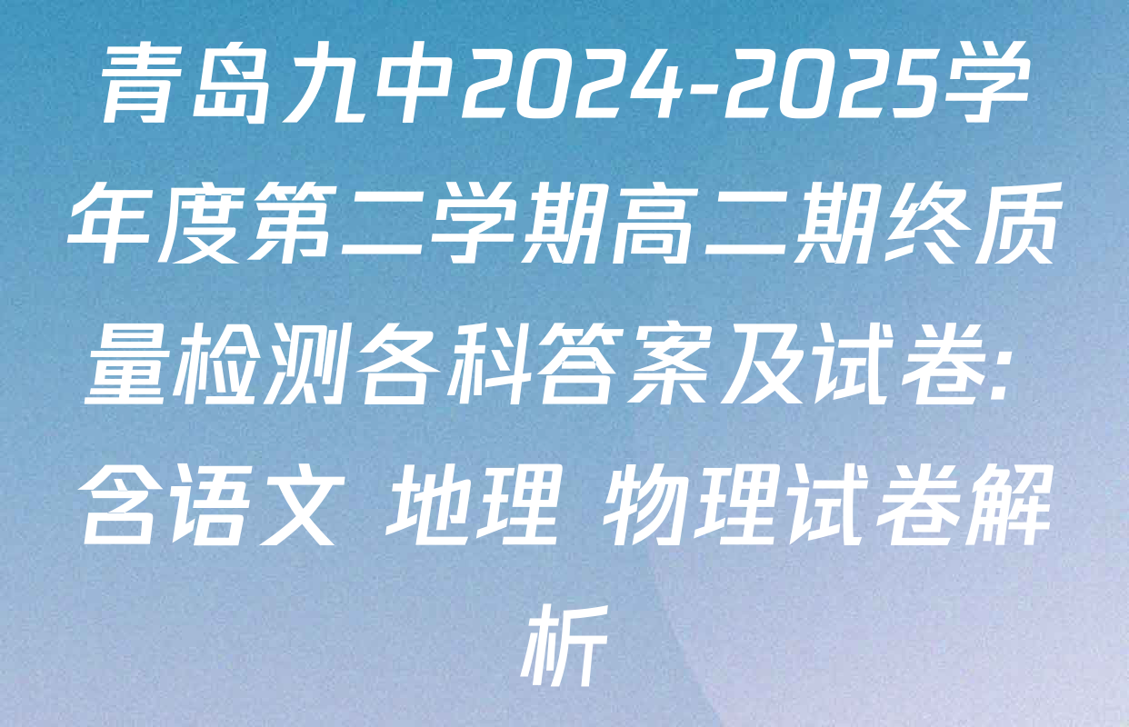 青岛九中2024-2025学年度第二学期高二期终质量检测各科答案及试卷: 含语文 地理 物理试卷解析
