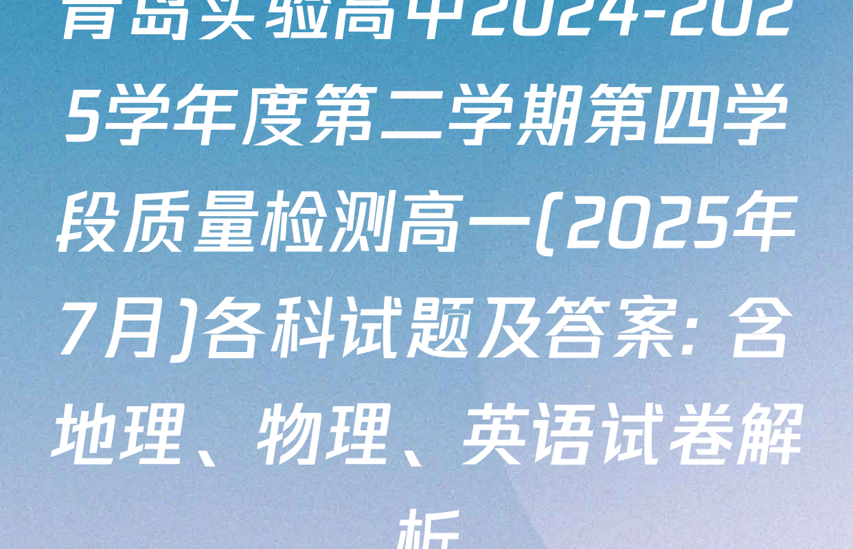 青岛实验高中2024-2025学年度第二学期第四学段质量检测高一(2025年7月)各科试题及答案: 含地理、物理、英语试卷解析