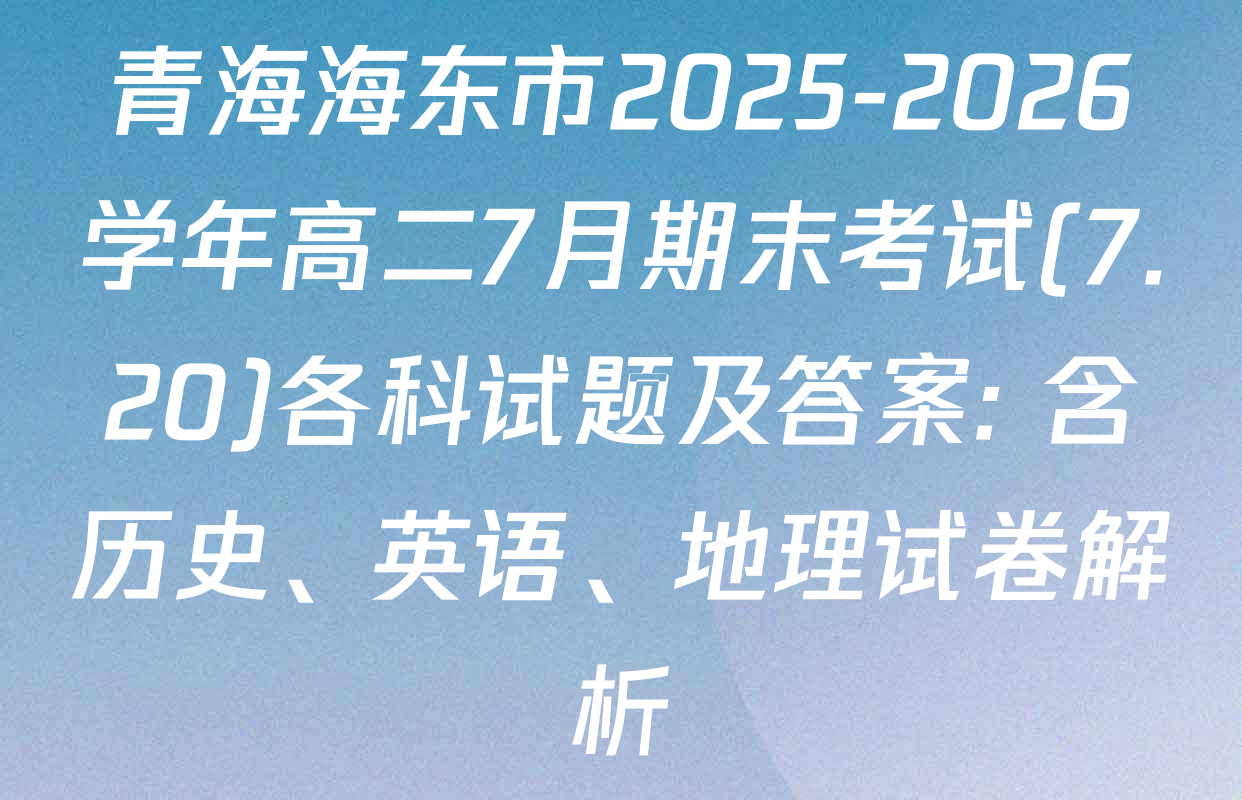 青海海东市2025-2026学年高二7月期末考试(7.20)各科试题及答案: 含历史、英语、地理试卷解析