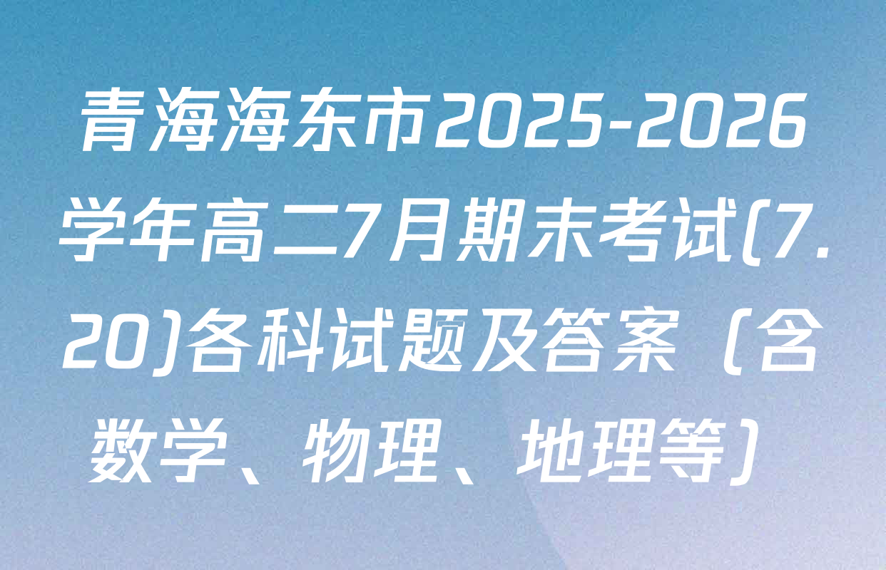 青海海东市2025-2026学年高二7月期末考试(7.20)各科试题及答案（含数学、物理、地理等）