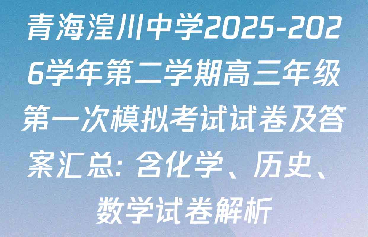 青海湟川中学2025-2026学年第二学期高三年级第一次模拟考试试卷及答案汇总: 含化学、历史、数学试卷解析
