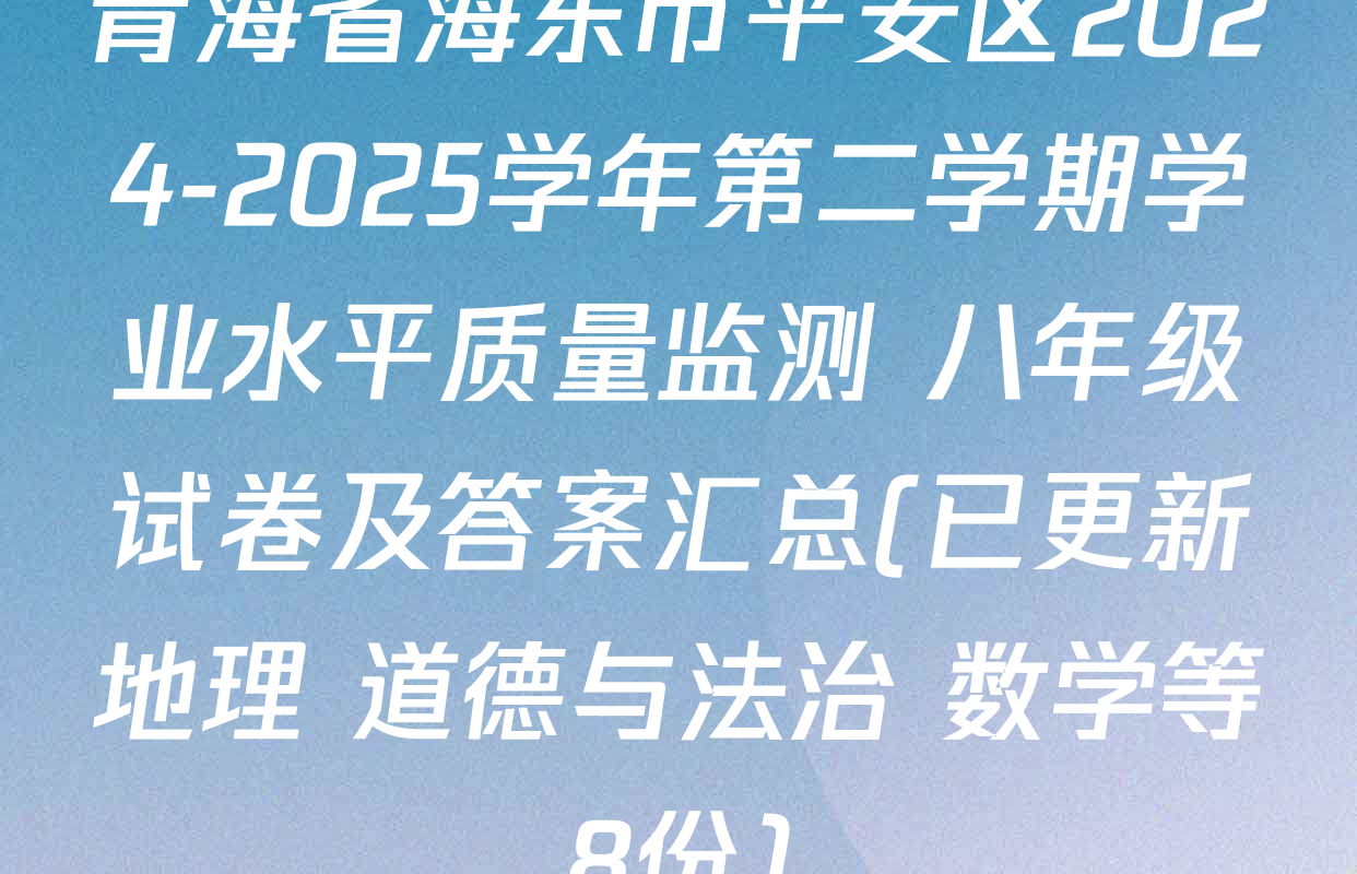 青海省海东市平安区2024-2025学年第二学期学业水平质量监测 八年级试卷及答案汇总(已更新地理 道德与法治 数学等8份)