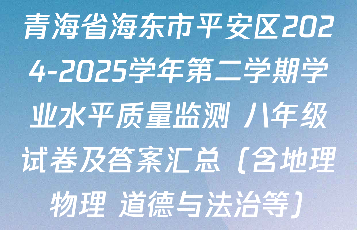 青海省海东市平安区2024-2025学年第二学期学业水平质量监测 八年级试卷及答案汇总（含地理 物理 道德与法治等）
