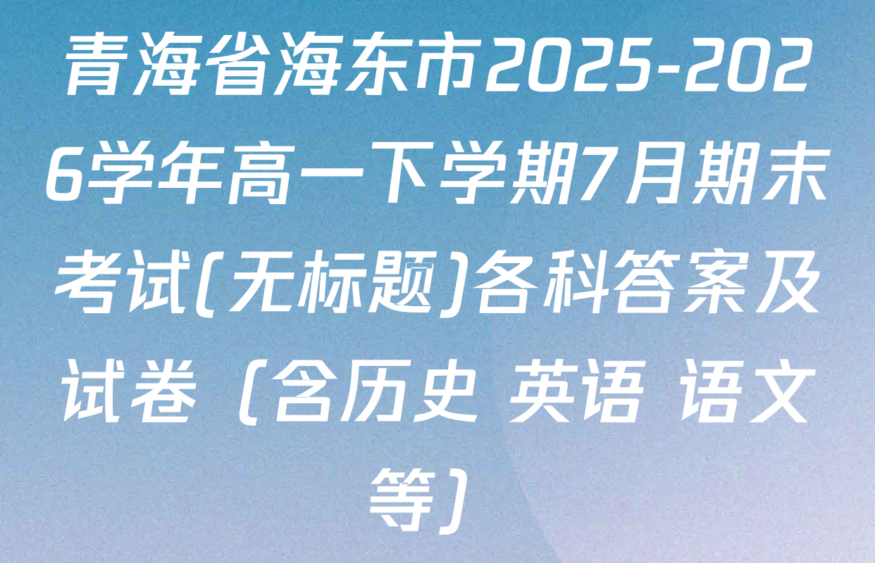 青海省海东市2025-2026学年高一下学期7月期末考试(无标题)各科答案及试卷（含历史 英语 语文等）