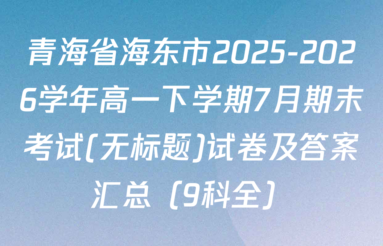 青海省海东市2025-2026学年高一下学期7月期末考试(无标题)试卷及答案汇总（9科全）