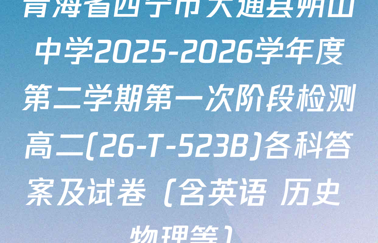 青海省西宁市大通县朔山中学2025-2026学年度第二学期第一次阶段检测高二(26-T-523B)各科答案及试卷（含英语 历史 物理等）