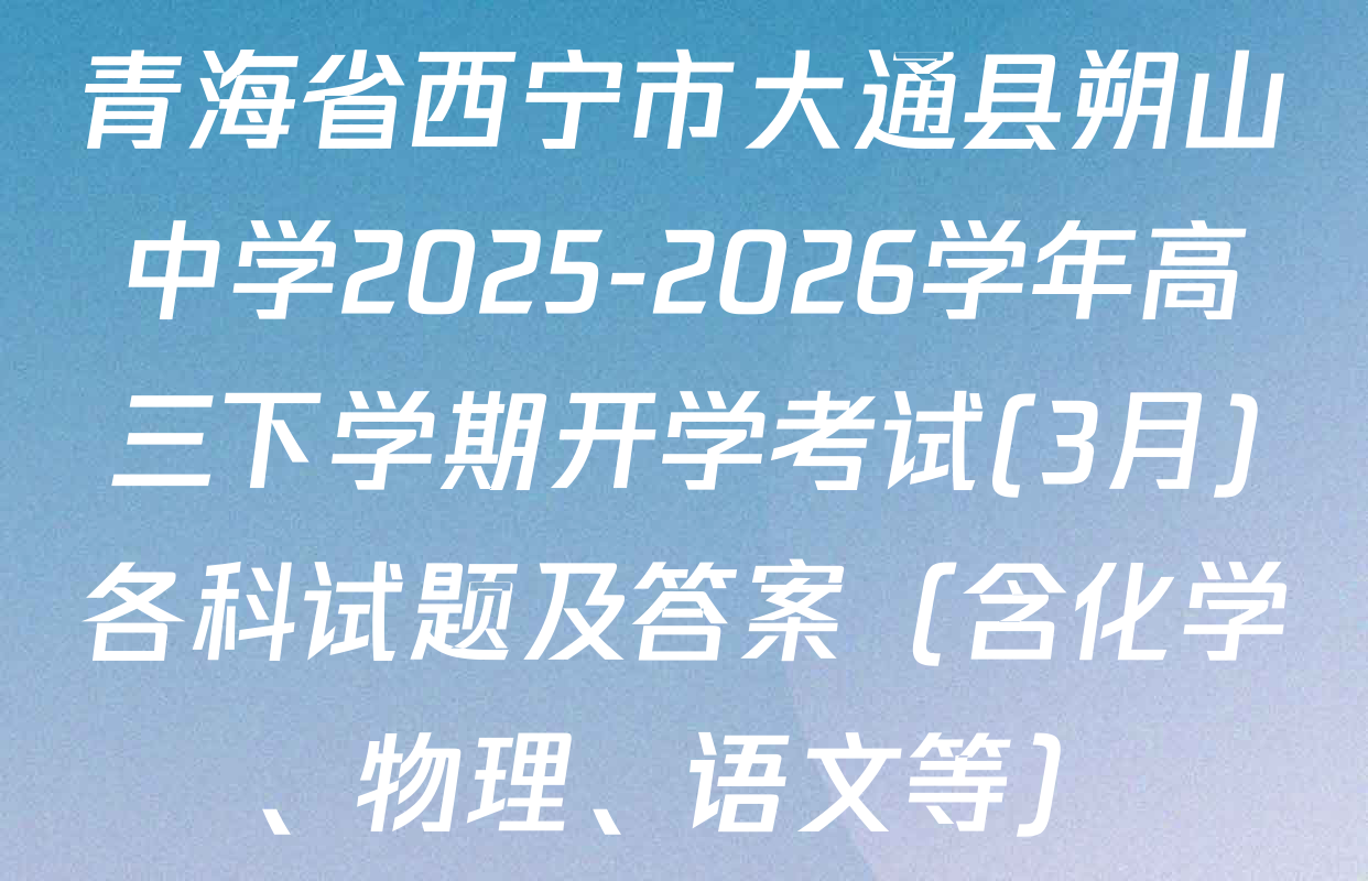 青海省西宁市大通县朔山中学2025-2026学年高三下学期开学考试(3月)各科试题及答案（含化学、物理、语文等）