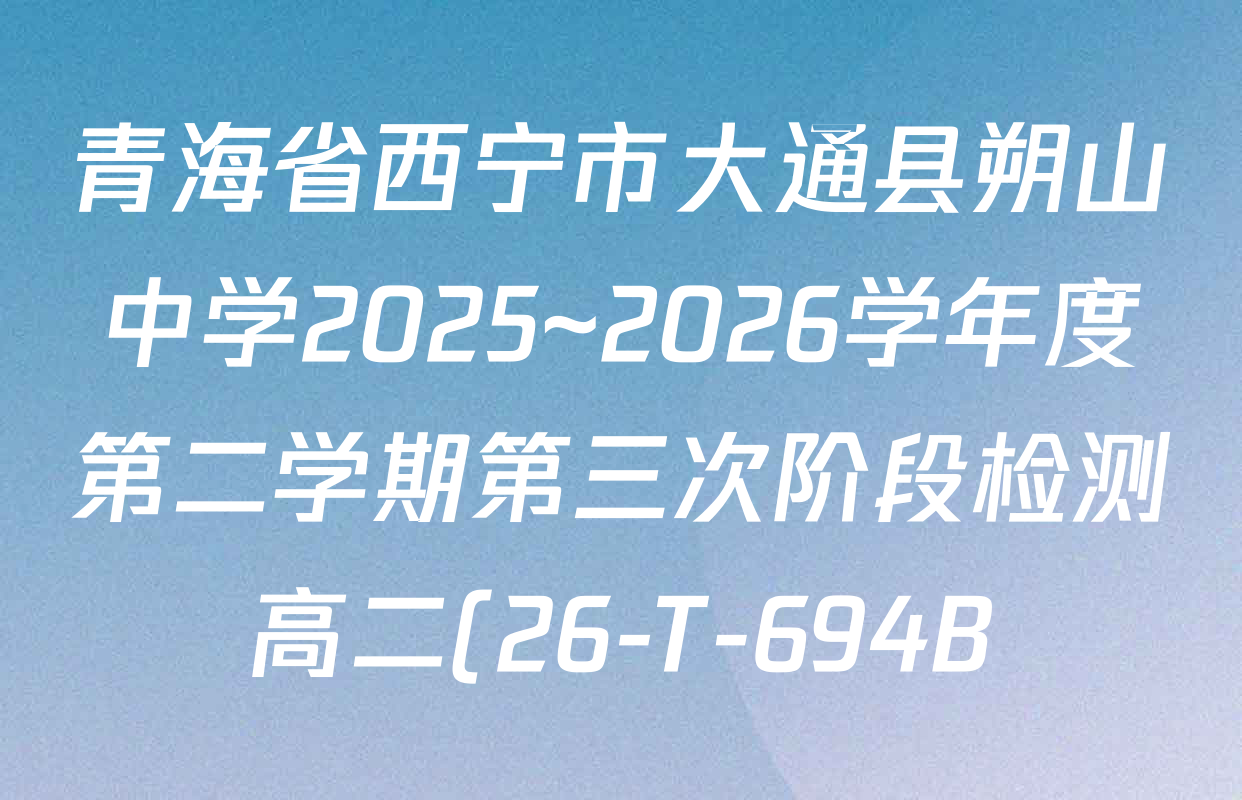 青海省西宁市大通县朔山中学2025~2026学年度第二学期第三次阶段检测高二(26-T-694B)各科试题及答案(含数学、英语、政治等) 青海省西宁市大通县朔山中学2025~2026学年度第二学期第三次阶段检测高二(26-T-694B)各科试题及答案(含数学、英语、政治等)