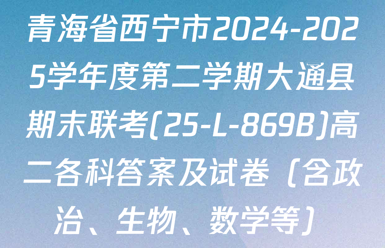 青海省西宁市2024-2025学年度第二学期大通县期末联考(25-L-869B)高二各科答案及试卷（含政治、生物、数学等）