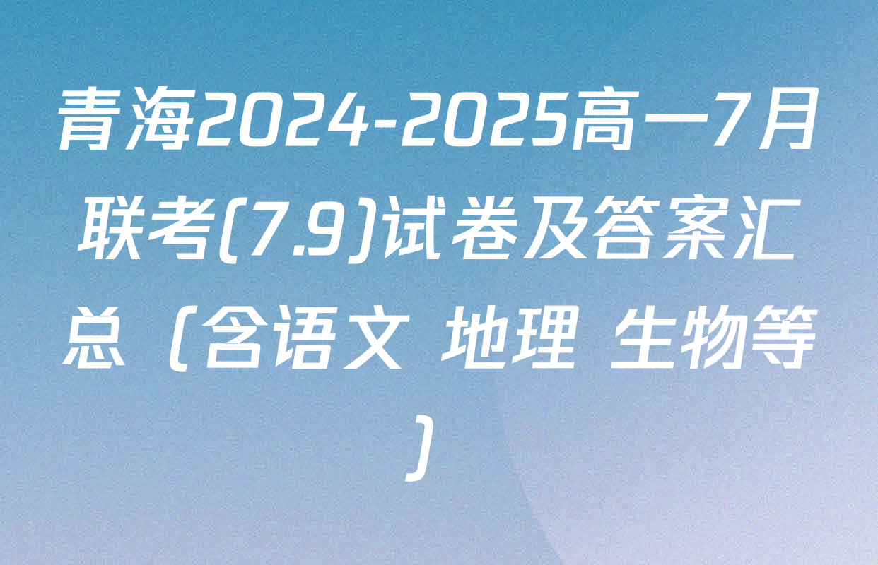 青海2024-2025高一7月联考(7.9)试卷及答案汇总（含语文 地理 生物等）