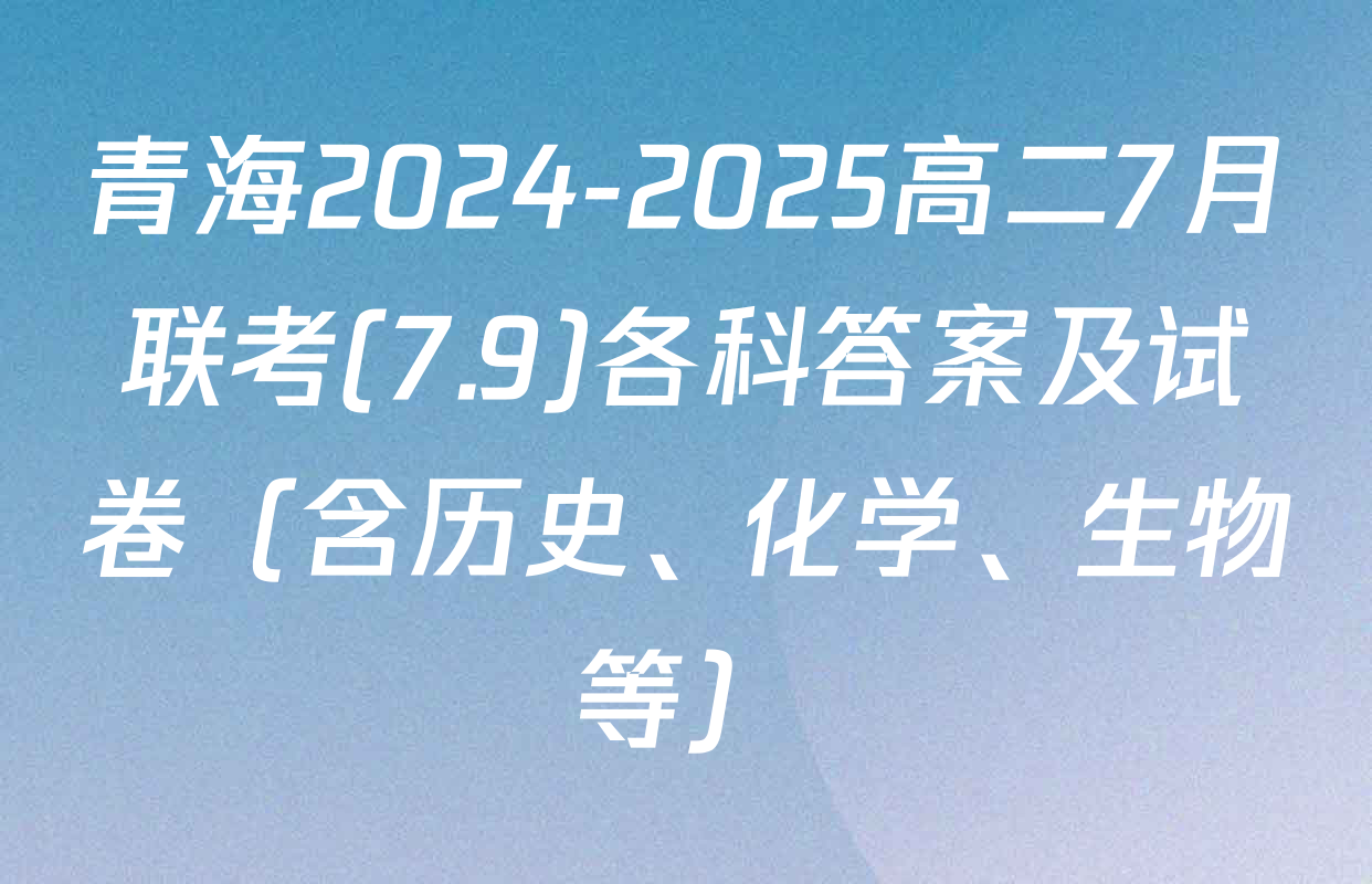 青海2024-2025高二7月联考(7.9)各科答案及试卷（含历史、化学、生物等）