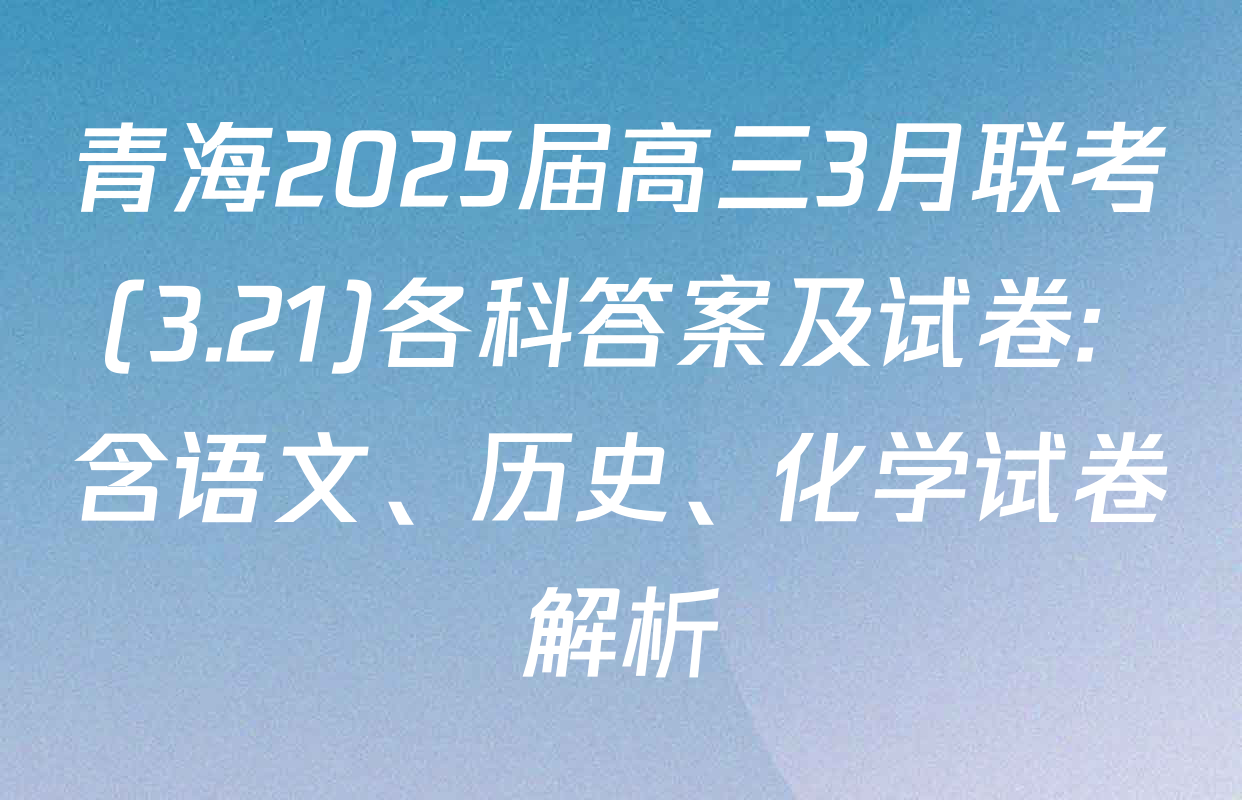 青海2025届高三3月联考(3.21)各科答案及试卷: 含语文、历史、化学试卷解析