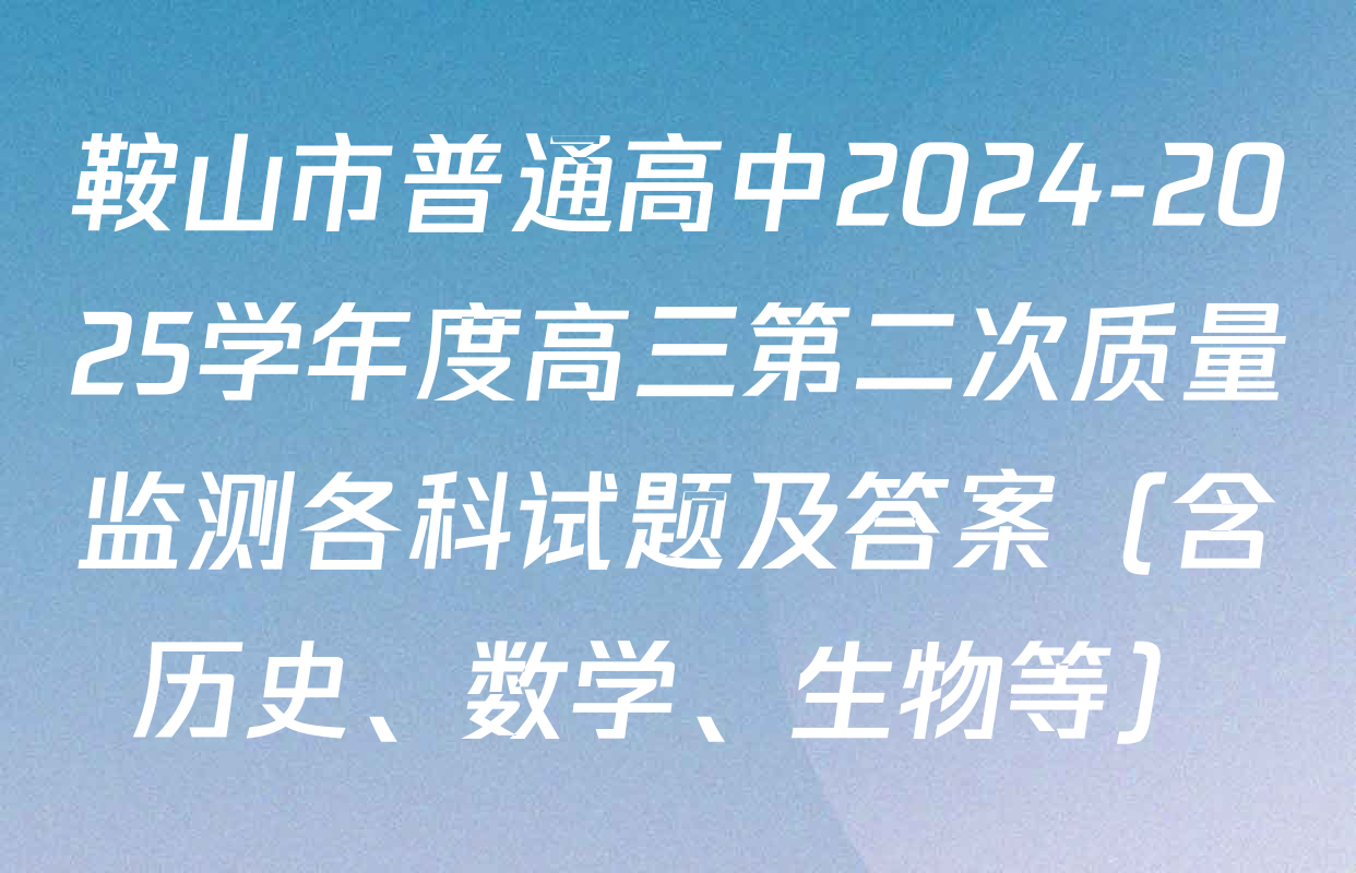 鞍山市普通高中2024-2025学年度高三第二次质量监测各科试题及答案（含历史、数学、生物等）