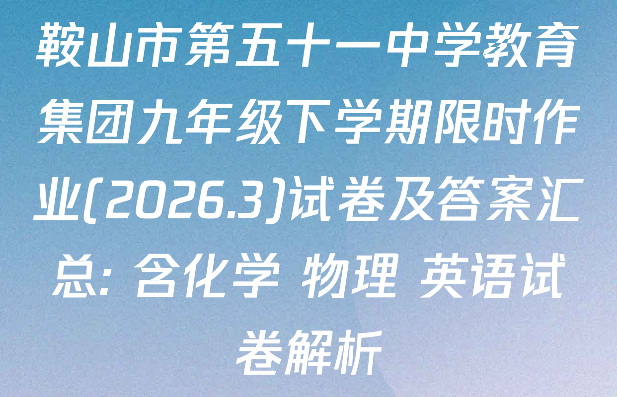 鞍山市第五十一中学教育集团九年级下学期限时作业(2026.3)试卷及答案汇总: 含化学 物理 英语试卷解析