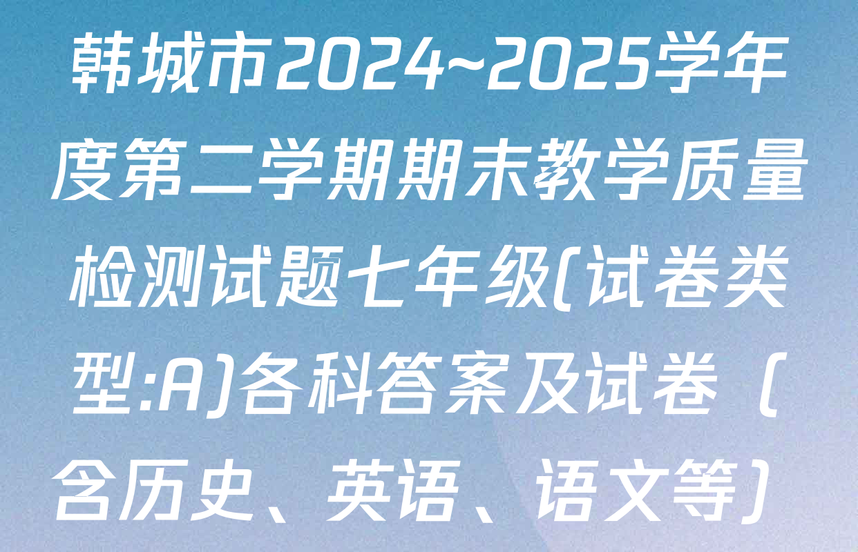 韩城市2024~2025学年度第二学期期末教学质量检测试题七年级(试卷类型:A)各科答案及试卷（含历史、英语、语文等）