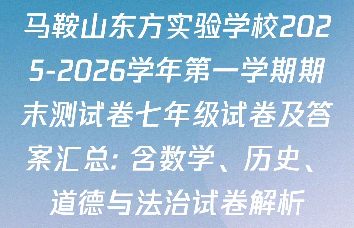马鞍山东方实验学校2025-2026学年第一学期期末测试卷七年级试卷及答案汇总: 含数学、历史、道德与法治试卷解析