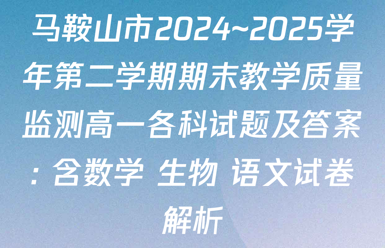 马鞍山市2024~2025学年第二学期期末教学质量监测高一各科试题及答案: 含数学 生物 语文试卷解析