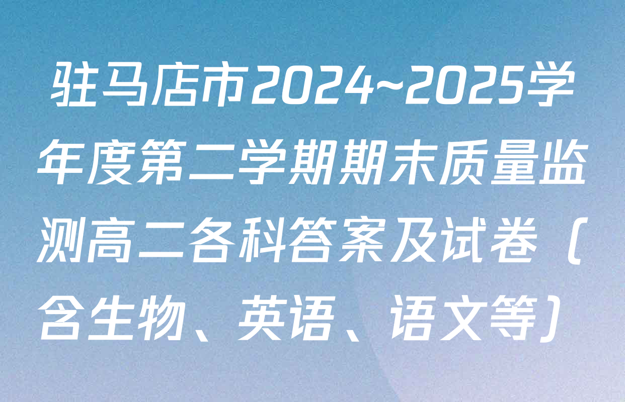 驻马店市2024~2025学年度第二学期期末质量监测高二各科答案及试卷（含生物、英语、语文等）